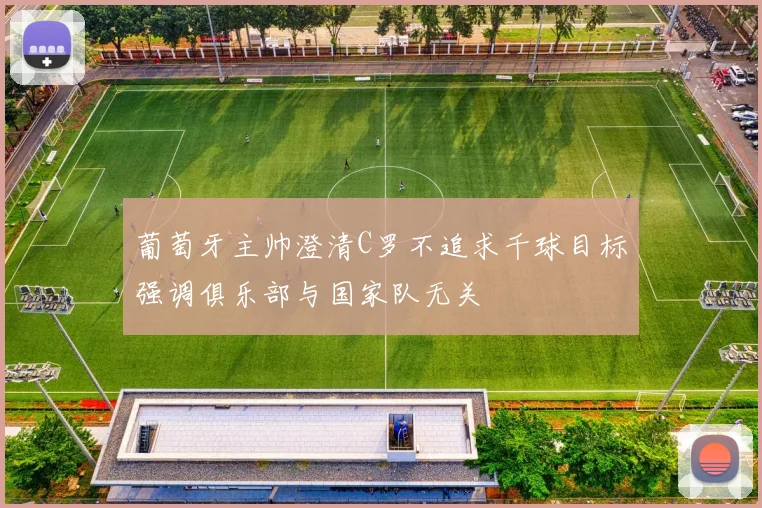 葡萄牙主帅澄清C罗不追求千球目标强调俱乐部与国家队无关