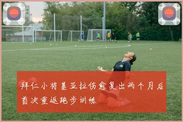 拜仁小将基亚拉伤愈复出两个月后首次重返跑步训练