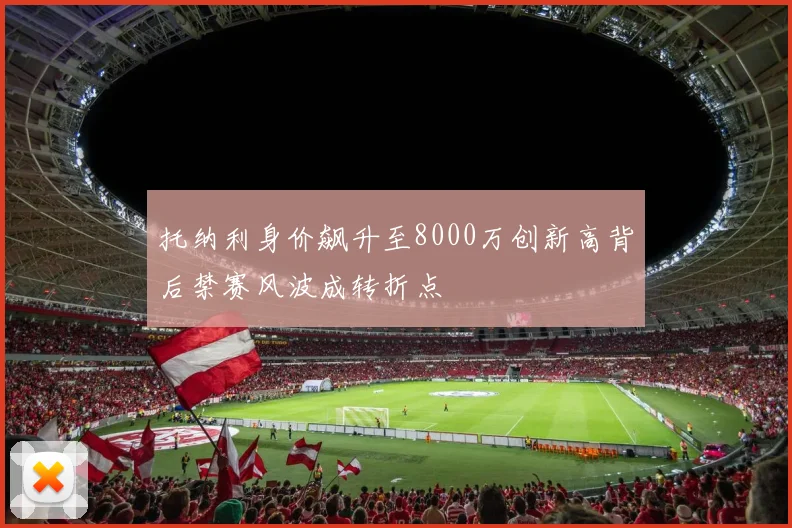 托纳利身价飙升至8000万创新高背后禁赛风波成转折点