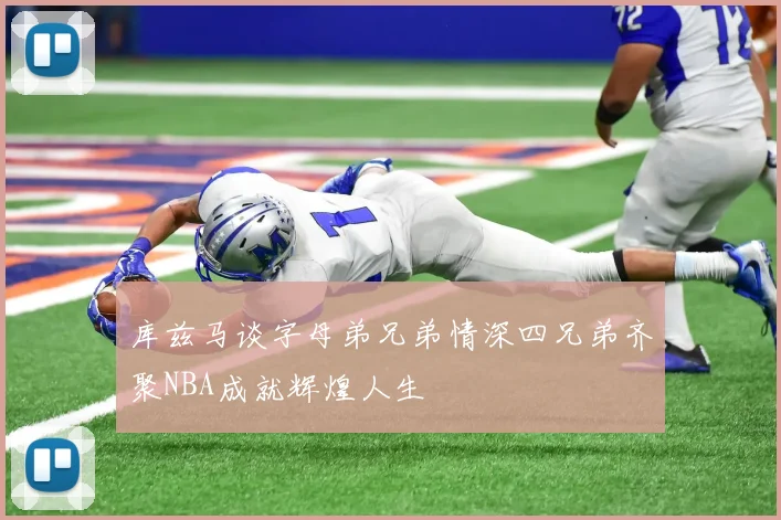 库兹马谈字母弟兄弟情深四兄弟齐聚NBA成就辉煌人生