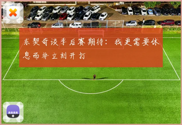 东契奇谈季后赛期待：我更需要休息而非立刻开打