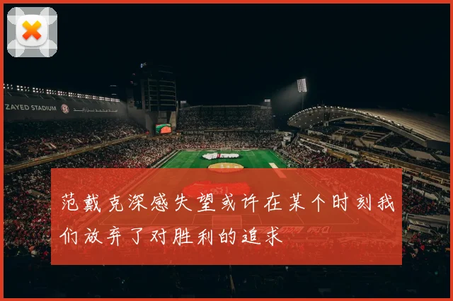 范戴克深感失望或许在某个时刻我们放弃了对胜利的追求