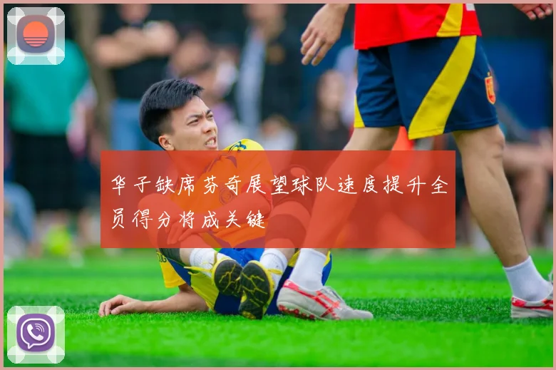 华子缺席芬奇展望球队速度提升全员得分将成关键