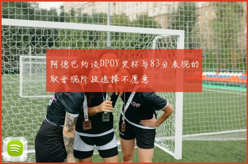 阿德巴约谈DPOY奖杯与83分表现的取舍现阶段选择不愿意