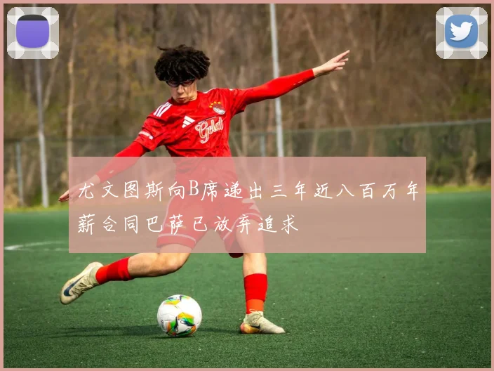 尤文图斯向B席递出三年近八百万年薪合同巴萨已放弃追求
