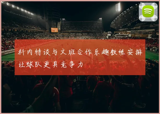 科内特谈与文班合作乐趣教练安排让球队更具竞争力