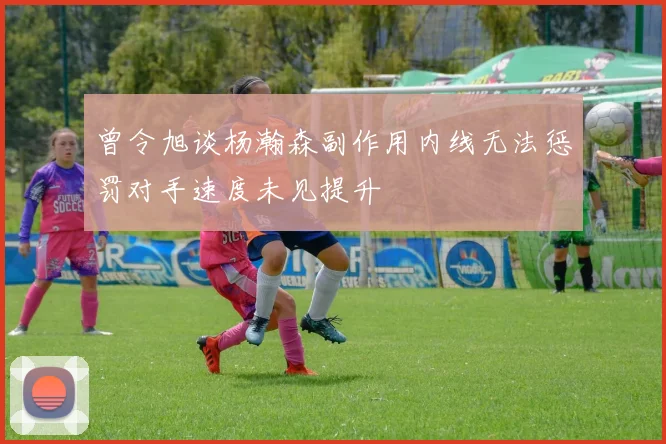 曾令旭谈杨瀚森副作用内线无法惩罚对手速度未见提升