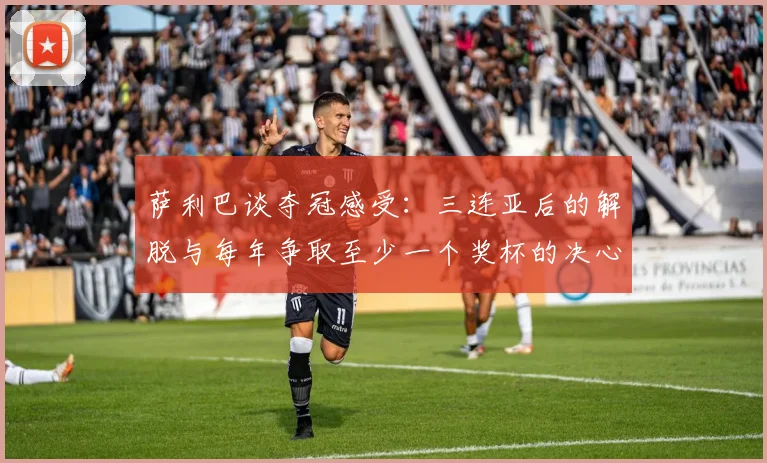 萨利巴谈夺冠感受：三连亚后的解脱与每年争取至少一个奖杯的决心