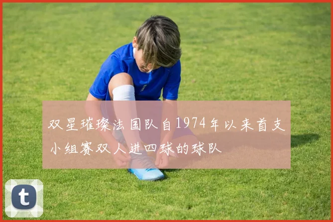 双星璀璨法国队自1974年以来首支小组赛双人进四球的球队