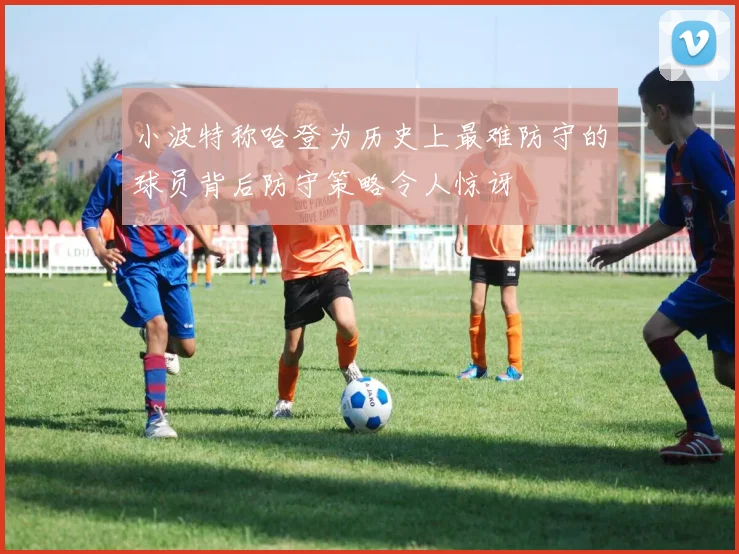 小波特称哈登为历史上最难防守的球员背后防守策略令人惊讶