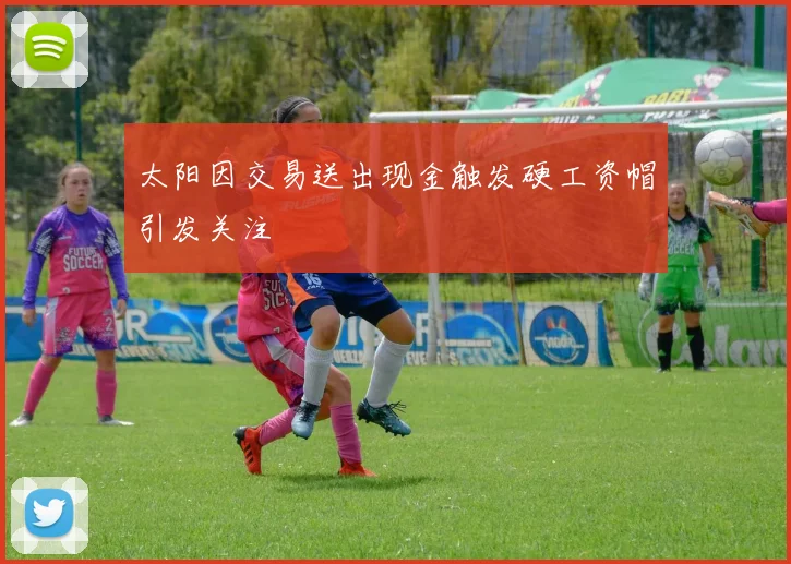 太阳因交易送出现金触发硬工资帽引发关注