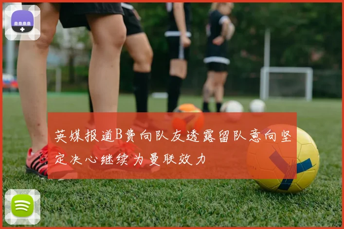 英媒报道B费向队友透露留队意向坚定决心继续为曼联效力