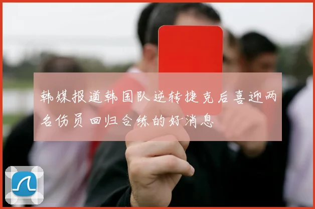 韩媒报道韩国队逆转捷克后喜迎两名伤员回归合练的好消息