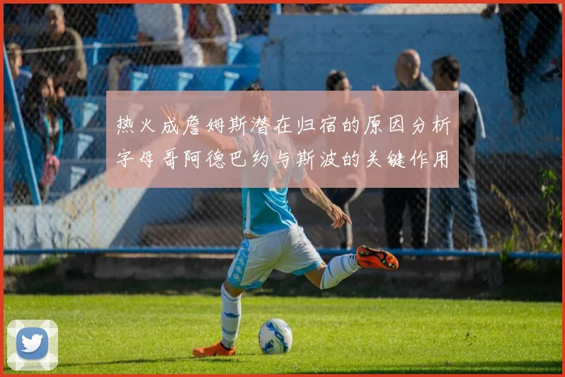 热火成詹姆斯潜在归宿的原因分析字母哥阿德巴约与斯波的关键作用