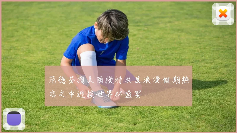 范德芬携美丽模特共度浪漫假期热恋之中迎接世界杯盛宴