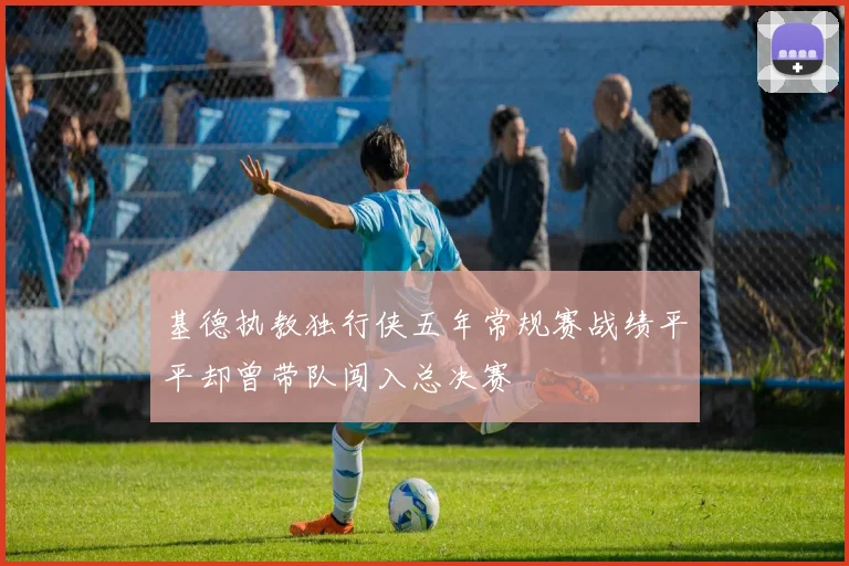 基德执教独行侠五年常规赛战绩平平却曾带队闯入总决赛