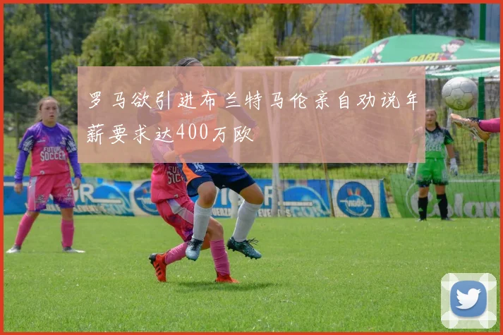 罗马欲引进布兰特马伦亲自劝说年薪要求达400万欧