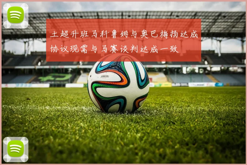 土超升班马科鲁姆与奥巴梅扬达成协议现需与马赛谈判达成一致