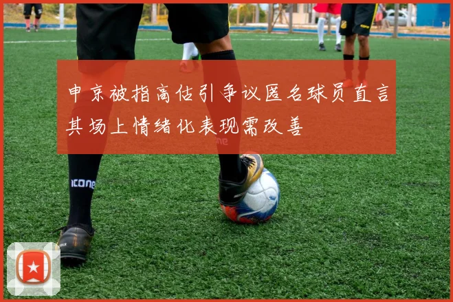 申京被指高估引争议匿名球员直言其场上情绪化表现需改善