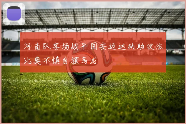河南队客场战平国安迈达纳助攻法比奥不慎自摆乌龙