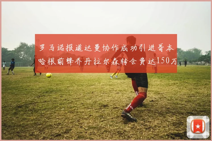 罗马诺报道达曼协作成功引进哥本哈根前锋乔丹拉尔森转会费达150万美元