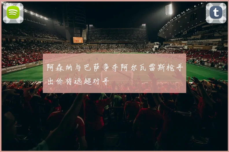 阿森纳与巴萨争夺阿尔瓦雷斯枪手出价将远超对手
