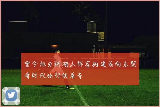 曾令旭分析湖人阵容构建或向东契奇时代独行侠看齐