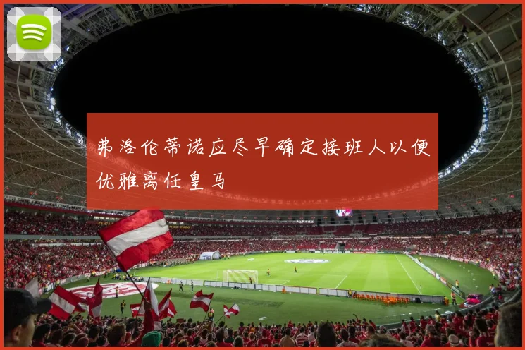 弗洛伦蒂诺应尽早确定接班人以便优雅离任皇马