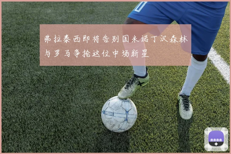 弗拉泰西即将告别国米诺丁汉森林与罗马争抢这位中场新星
