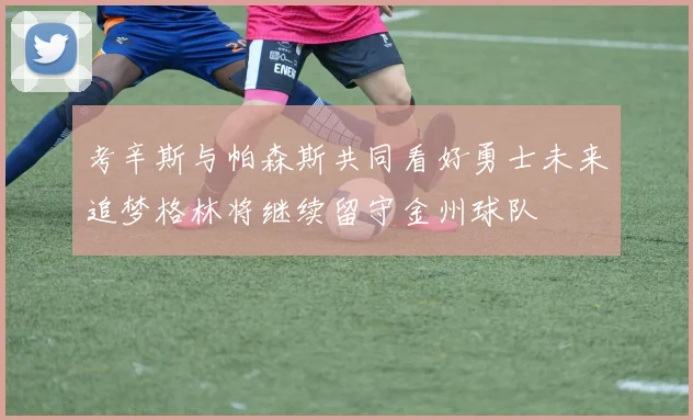 考辛斯与帕森斯共同看好勇士未来追梦格林将继续留守金州球队