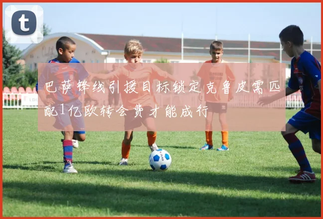 巴萨锋线引援目标锁定克鲁皮需匹配1亿欧转会费才能成行