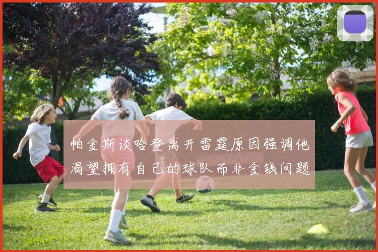 帕金斯谈哈登离开雷霆原因强调他渴望拥有自己的球队而非金钱问题